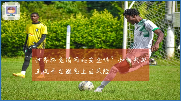 世界杯竞猜网站安全吗？如何判断正规平台避免上当风险