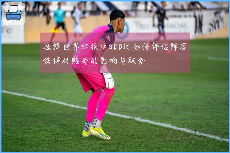 选择世界杯投注app时如何评估阵容伤停对赔率的影响与取舍