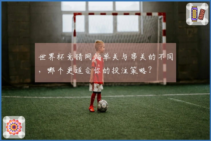 世界杯竞猜网站单关与串关的不同,哪个更适合你的投注策略?