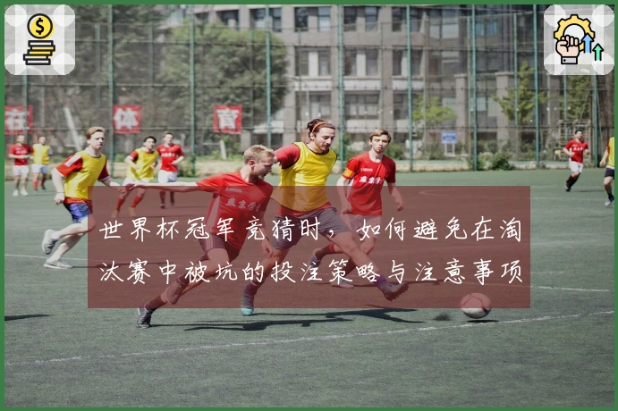 世界杯冠军竞猜时，如何避免在淘汰赛中被坑的投注策略与注意事项