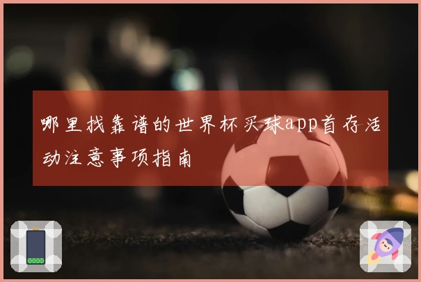 哪里找靠谱的世界杯买球app首存活动注意事项指南
