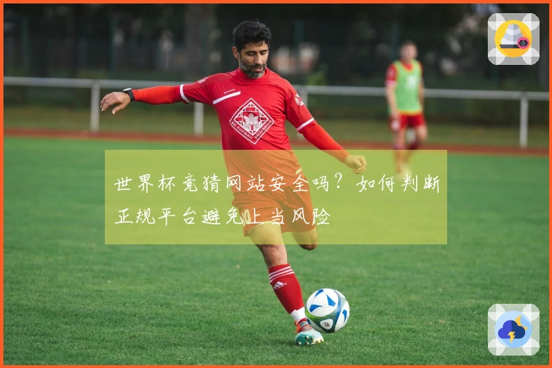 世界杯竞猜网站安全吗？如何判断正规平台避免上当风险